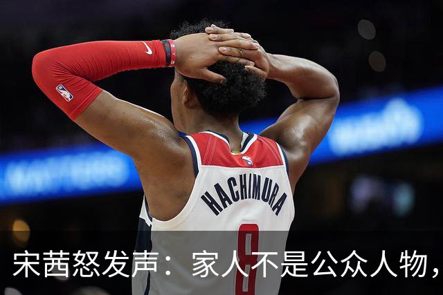 宋茜怒发声：家人不是公众人物，别傻傻对着他们拍！